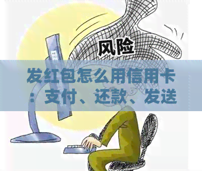 发红包怎么用信用卡：支付、还款、发送，支持吗？