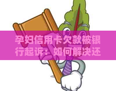 孕妇信用卡欠款被银行起诉：如何解决还款问题并保障权益？