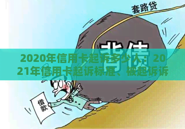 2020年信用卡起诉多少人：2021年信用卡起诉标准、被起诉诉讼费及逾期情况。