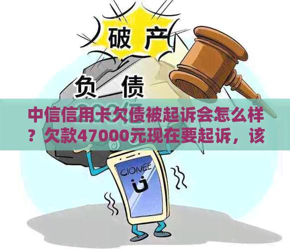 中信信用卡欠债被起诉会怎么样？欠款47000元现在要起诉，该怎么办？