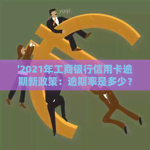 '2021年工商银行信用卡逾期新政策：逾期率是多少？有工商信用卡逾期的吗？'