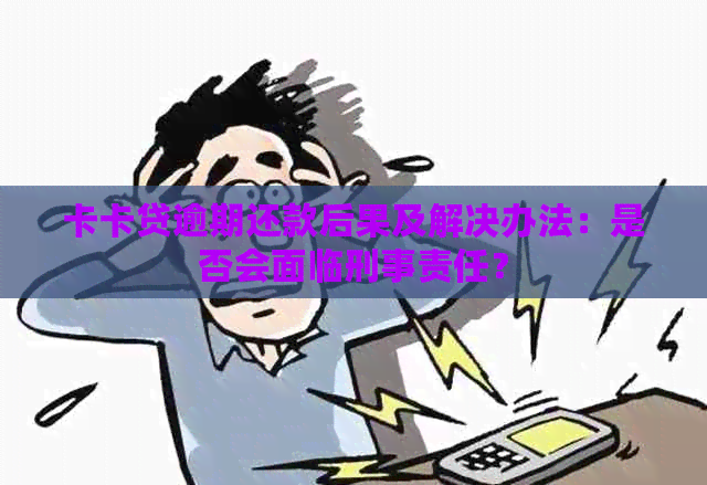 卡卡贷逾期还款后果及解决办法：是否会面临刑事责任？