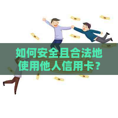 如何安全且合法地使用他人信用卡？详解借用信用卡的步骤和注意事项