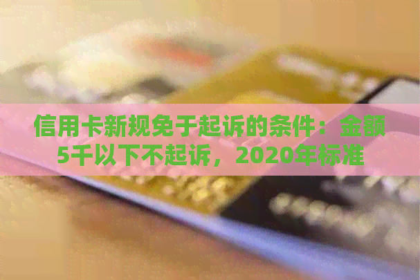 信用卡新规免于起诉的条件：金额5千以下不起诉，2020年标准