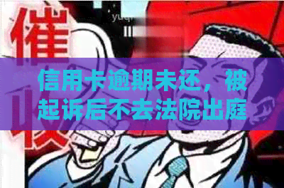 信用卡逾期未还，被起诉后不去法院出庭会怎样？