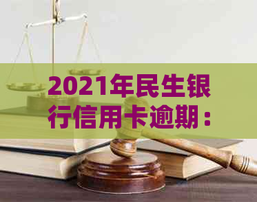 2021年民生银行信用卡逾期：可能的起诉后果、解决方法及逾期影响详解