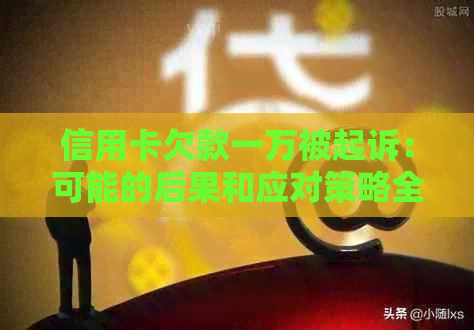 信用卡欠款一万被起诉：可能的后果和应对策略全面解析