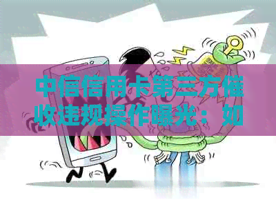 中信信用卡第三方违规操作曝光：如何有效投诉维护权益？