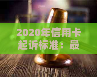 2020年信用卡起诉标准：最新规定与2021年信用卡诉讼情况