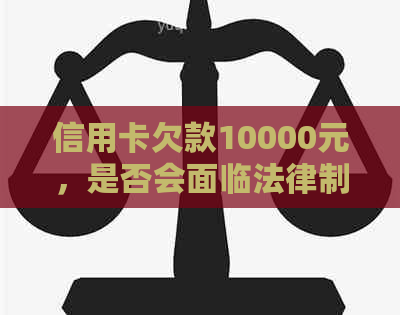 信用卡欠款10000元，是否会面临法律制裁？起诉后还可能被监禁吗？