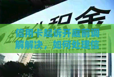 信用卡起诉开庭前调解解决，如何处理信用卡起诉流程？