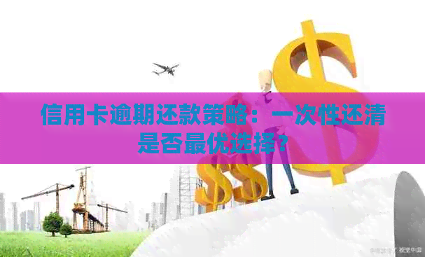 信用卡逾期还款策略：一次性还清是否更优选择？