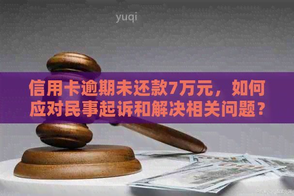 信用卡逾期未还款7万元，如何应对民事起诉和解决相关问题？