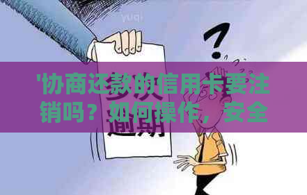 '协商还款的信用卡要注销吗？如何操作，安全吗？'