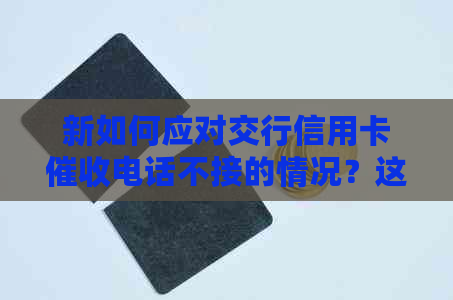 新如何应对交行信用卡电话不接的情况？这里有解决方案！