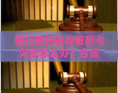 银行委托信用卡欠款怎么办？合法吗？