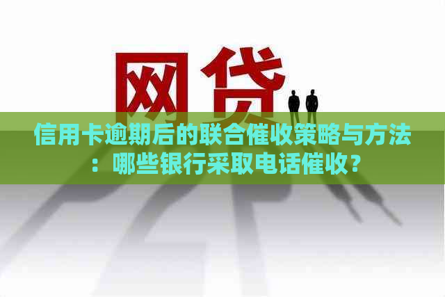 信用卡逾期后的联合策略与方法：哪些银行采取电话？