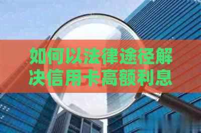 如何以法律途径解决信用卡高额利息问题：全面指南与策略