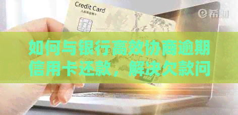 如何与银行高效协商逾期信用卡还款，解决欠款问题