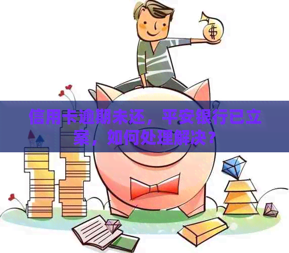 信用卡逾期未还，平安银行已立案，如何处理解决？