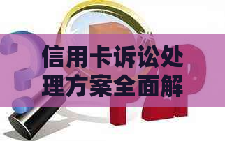 信用卡诉讼处理方案全面解析：如何应对信用卡起诉、申诉及预防措