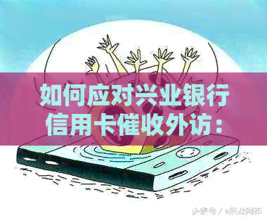 如何应对兴业银行信用卡外访：详细指南与解决策略