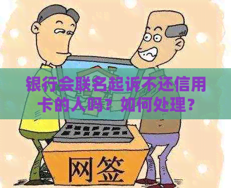 银行会联名起诉不还信用卡的人吗？如何处理？