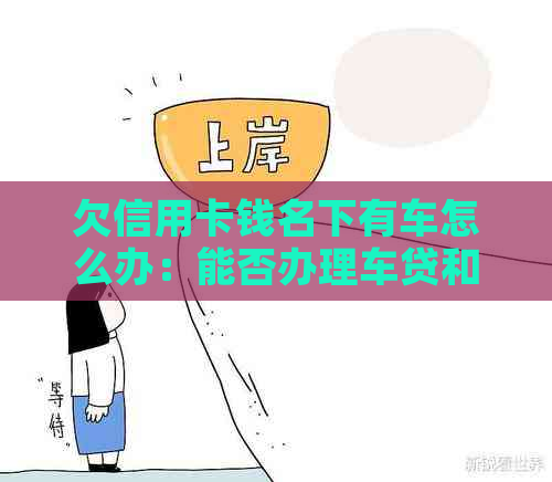 欠信用卡钱名下有车怎么办：能否办理车贷和解决欠款问题