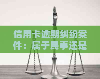 信用卡逾期纠纷案件：属于民事还是刑事，法院起诉是否合适？