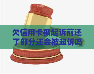 欠信用卡被起诉前还了部分还会被起诉吗？怎么办？