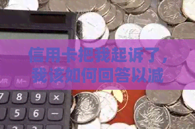 信用卡把我起诉了，我该如何回答以减免违约金和利息？