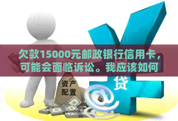 欠款15000元邮政银行信用卡，可能会面临诉讼。我应该如何应对？