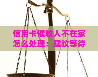 信用卡人不在家怎么处理：建议等待，或与银行协商安排还款时间。
