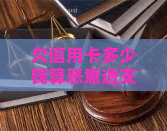 欠信用卡多少钱算恶意透支：判断标准、行为界定及其与诈骗罪的关系