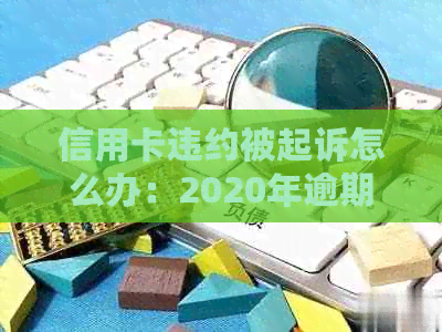 信用卡违约被起诉怎么办：2020年逾期后处理方式及违约金计算