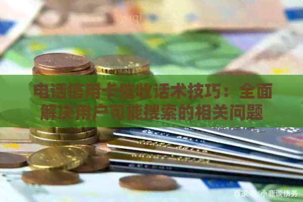 电话信用卡话术技巧：全面解决用户可能搜索的相关问题