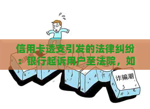 信用卡透支引发的法律纠纷：银行起诉用户至法院，如何应对与解决？