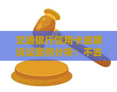 交通银行信用卡逾期诉讼案例分析：不去开庭会产生什么后果？