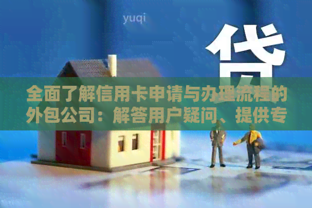 全面了解信用卡申请与办理流程的外包公司：解答用户疑问、提供专业服务
