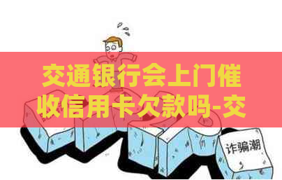 交通银行会上门信用卡欠款吗-交通银行会上门信用卡欠款吗