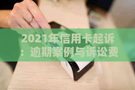 2021年信用卡起诉：逾期案例与诉讼费用解析