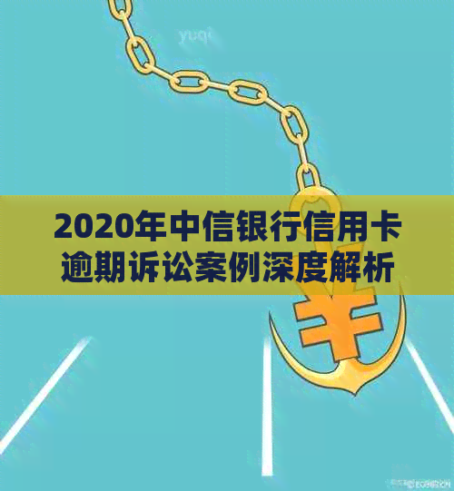 2020年中信银行信用卡逾期诉讼案例深度解析：信用管理策略与影响因素分析