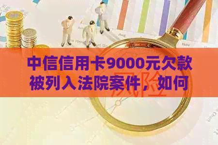 中信信用卡9000元欠款被列入法院案件，如何解决还款问题及注意事项全解析