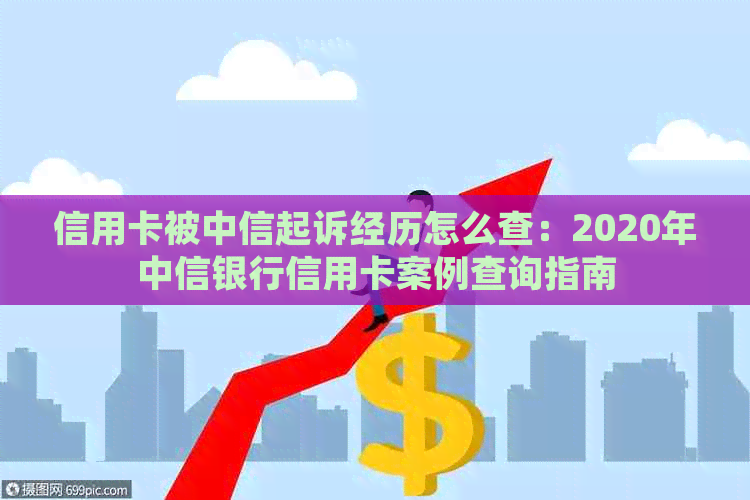 信用卡被中信起诉经历怎么查：2020年中信银行信用卡案例查询指南