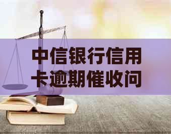 中信银行信用卡逾期问题解决全攻略，如何合规举报与投诉