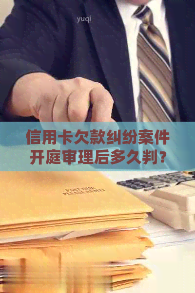 信用卡欠款纠纷案件开庭审理后多久判？被起诉后如何应对信用卡诉讼？