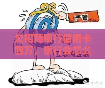 欠招商银行信用卡四万，银行会怎么办？逾期40000没钱还的处理方法