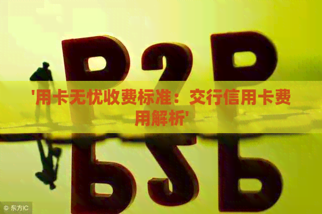 '用卡无忧收费标准：交行信用卡费用解析'
