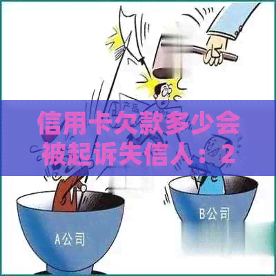 信用卡欠款多少会被起诉失信人：2021、2020年立案标准及可能的刑事责任