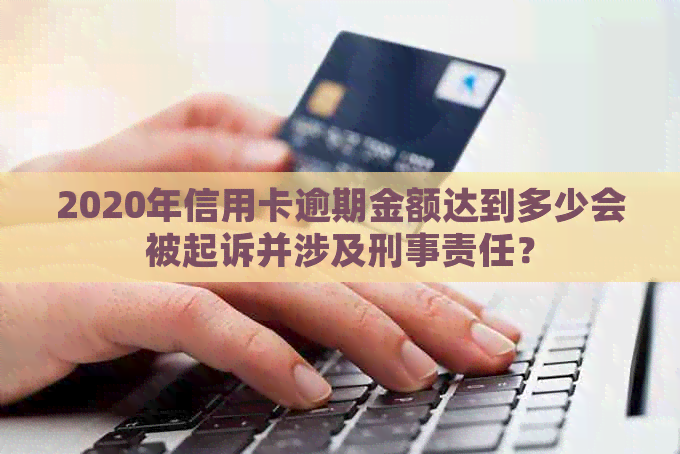 2020年信用卡逾期金额达到多少会被起诉并涉及刑事责任？